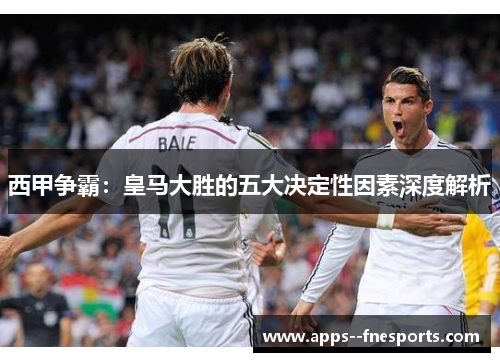 西甲争霸：皇马大胜的五大决定性因素深度解析