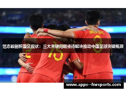 范志毅剖析国足现状：三大关键问题亟待解决推动中国足球突破瓶颈