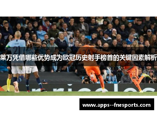 莱万凭借哪些优势成为欧冠历史射手榜首的关键因素解析