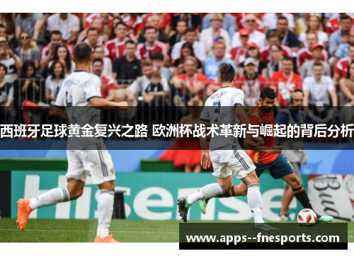 西班牙足球黄金复兴之路 欧洲杯战术革新与崛起的背后分析