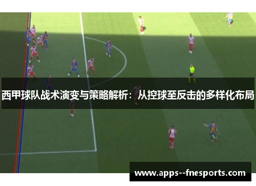 西甲球队战术演变与策略解析：从控球至反击的多样化布局