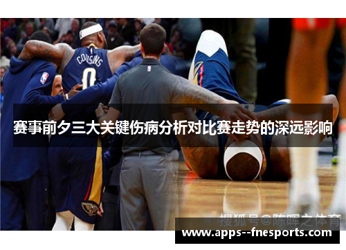 赛事前夕三大关键伤病分析对比赛走势的深远影响