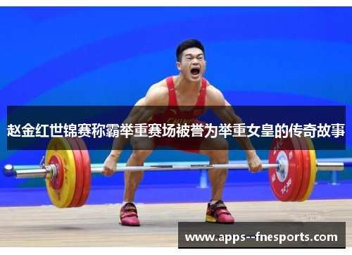 赵金红世锦赛称霸举重赛场被誉为举重女皇的传奇故事