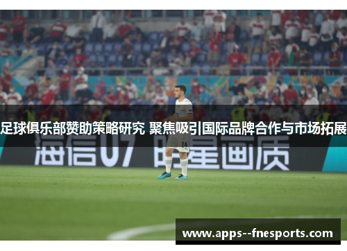 足球俱乐部赞助策略研究 聚焦吸引国际品牌合作与市场拓展