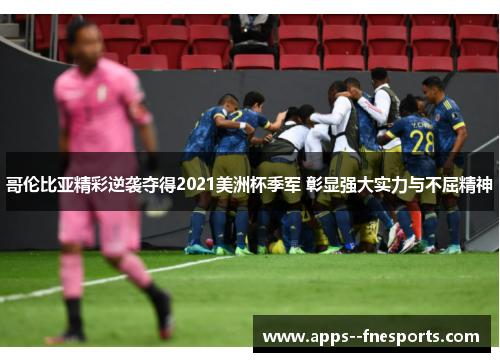 哥伦比亚精彩逆袭夺得2021美洲杯季军 彰显强大实力与不屈精神