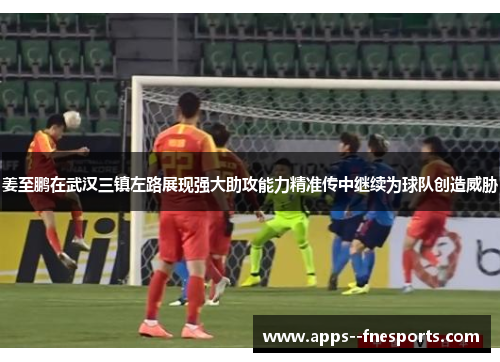 姜至鹏在武汉三镇左路展现强大助攻能力精准传中继续为球队创造威胁