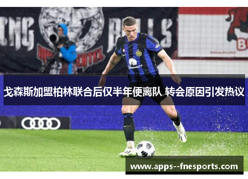 戈森斯加盟柏林联合后仅半年便离队 转会原因引发热议