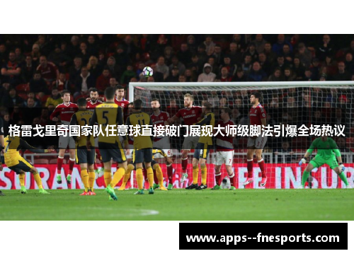 格雷戈里奇国家队任意球直接破门展现大师级脚法引爆全场热议