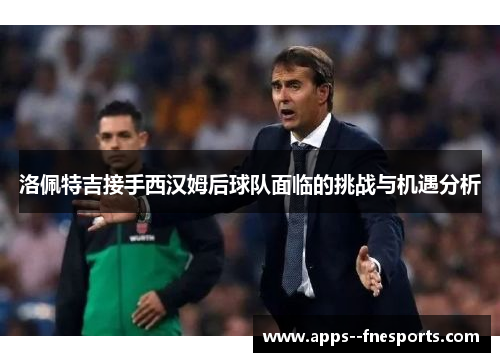洛佩特吉接手西汉姆后球队面临的挑战与机遇分析