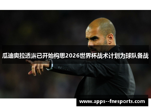 瓜迪奥拉透露已开始构思2026世界杯战术计划为球队备战 瓜迪奥拉透露已开始构思2026世界杯战术计划为球队备战