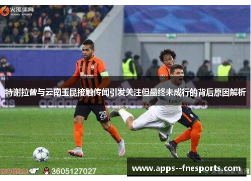 特谢拉曾与云南玉昆接触传闻引发关注但最终未成行的背后原因解析