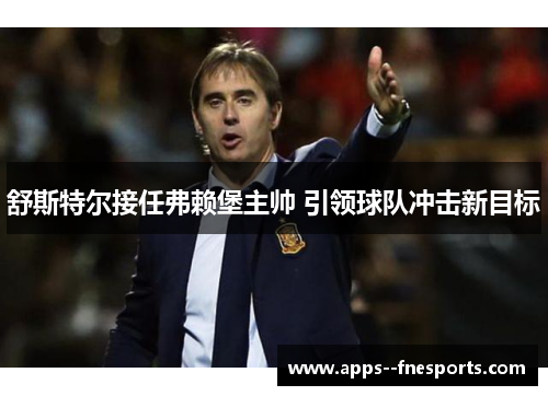 舒斯特尔接任弗赖堡主帅 引领球队冲击新目标 舒斯特尔接任弗赖堡主帅 引领球队冲击新目标