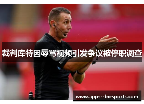 裁判库特因辱骂视频引发争议被停职调查 裁判库特因辱骂视频引发争议被停职调查