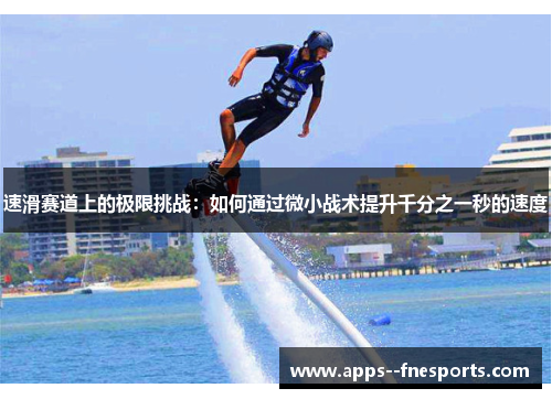 速滑赛道上的极限挑战：如何通过微小战术提升千分之一秒的速度