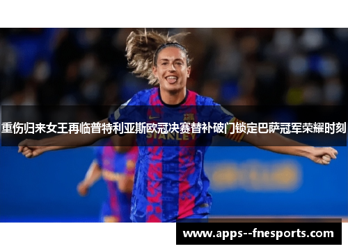 重伤归来女王再临普特利亚斯欧冠决赛替补破门锁定巴萨冠军荣耀时刻