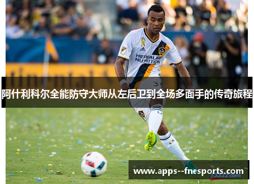 阿什利科尔全能防守大师从左后卫到全场多面手的传奇旅程