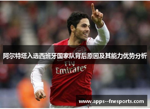 阿尔特塔入选西班牙国家队背后原因及其能力优势分析