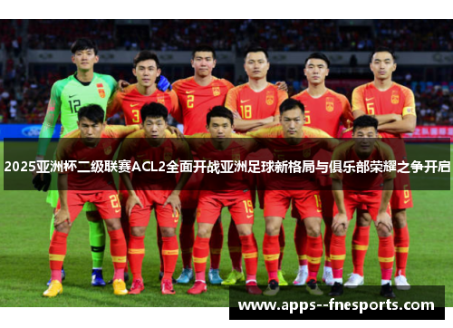 2025亚洲杯二级联赛ACL2全面开战亚洲足球新格局与俱乐部荣耀之争开启