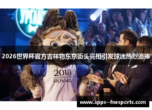 2026世界杯官方吉祥物东京街头亮相引发球迷热烈追捧