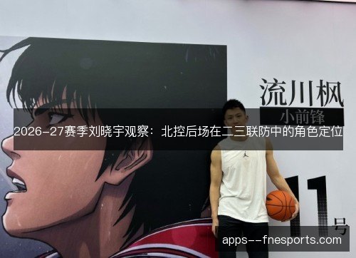 2026-27赛季刘晓宇观察：北控后场在二三联防中的角色定位